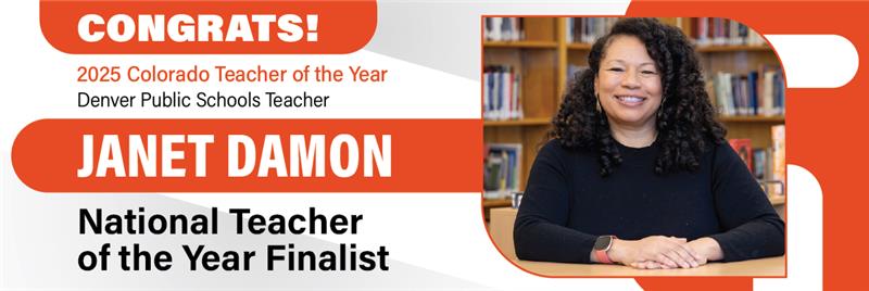 2025 Colorado Teacher of the Year Denver Public Schools Teacher JANET DAMON National Teacher of the Year Finalist